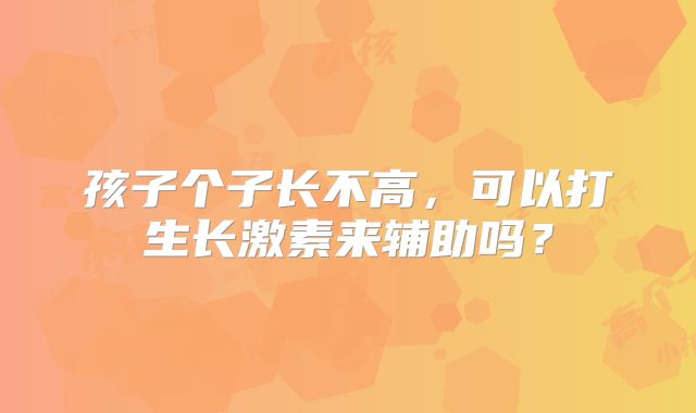 孩子个子长不高，可以打生长激素来辅助吗？