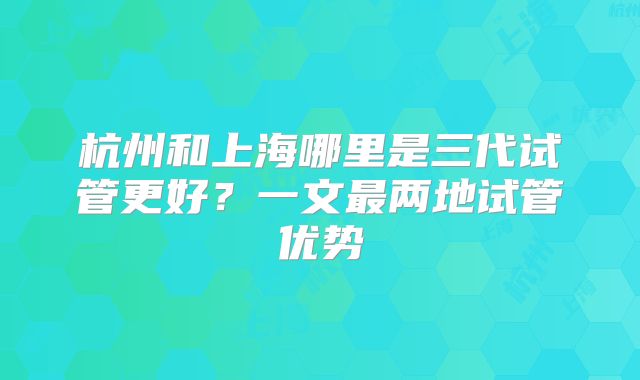 杭州和上海哪里是三代试管更好？一文最两地试管优势