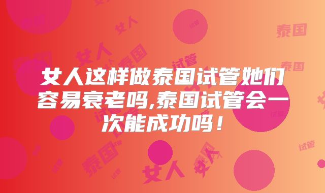 女人这样做泰国试管她们容易衰老吗,泰国试管会一次能成功吗！