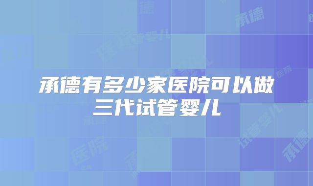 承德有多少家医院可以做三代试管婴儿