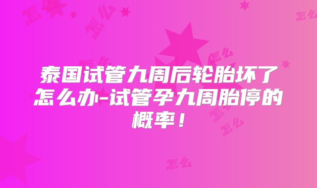 泰国试管九周后轮胎坏了怎么办-试管孕九周胎停的概率！