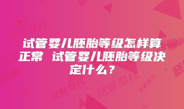 试管婴儿胚胎等级怎样算正常 试管婴儿胚胎等级决定什么？