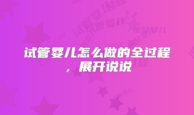 试管婴儿怎么做的全过程，展开说说