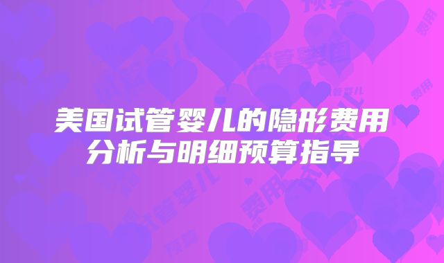 美国试管婴儿的隐形费用分析与明细预算指导