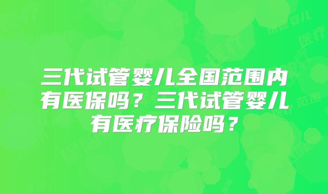 三代试管婴儿全国范围内有医保吗？三代试管婴儿有医疗保险吗？