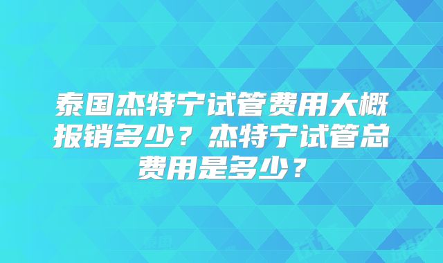 泰国杰特宁试管费用大概报销多少？杰特宁试管总费用是多少？