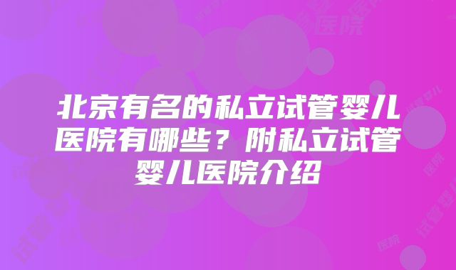 北京有名的私立试管婴儿医院有哪些？附私立试管婴儿医院介绍