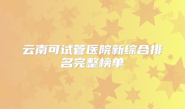 云南可试管医院新综合排名完整榜单