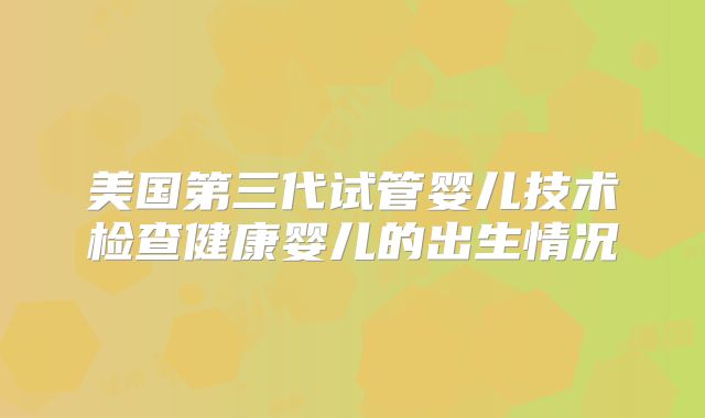 美国第三代试管婴儿技术检查健康婴儿的出生情况