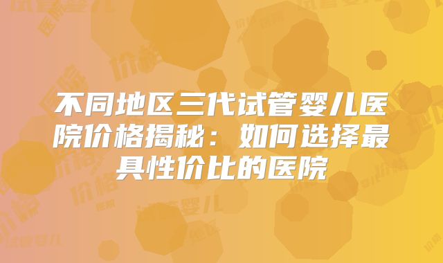 不同地区三代试管婴儿医院价格揭秘：如何选择最具性价比的医院