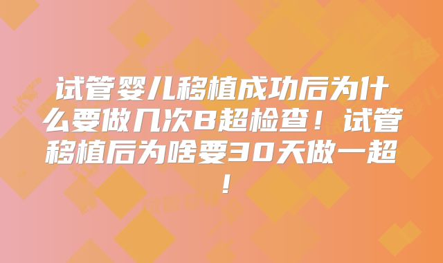 试管婴儿移植成功后为什么要做几次B超检查!试管移植后为啥要30天做一超!