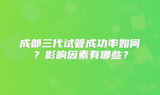 成都三代试管成功率如何？影响因素有哪些？