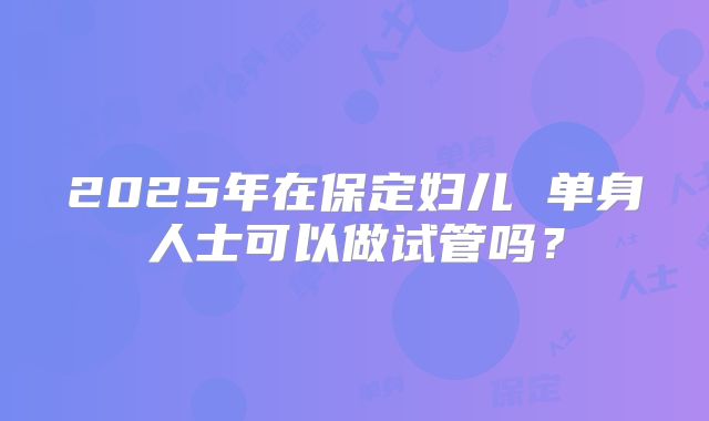 2025年在保定妇儿 单身人士可以做试管吗？