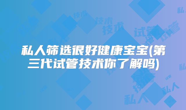 私人筛选很好健康宝宝(第三代试管技术你了解吗)