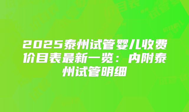 2025泰州试管婴儿收费价目表最新一览：内附泰州试管明细