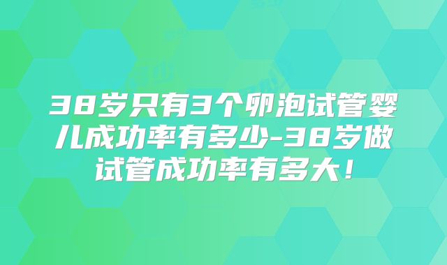38岁只有3个卵泡试管婴儿成功率有多少-38岁做试管成功率有多大!