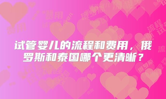 试管婴儿的流程和费用，俄罗斯和泰国哪个更清晰？