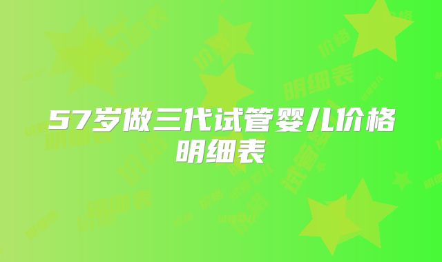 57岁做三代试管婴儿价格明细表
