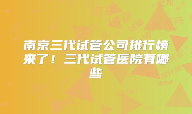 南京三代试管公司排行榜来了！三代试管医院有哪些