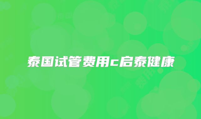 泰国试管费用c启泰健康