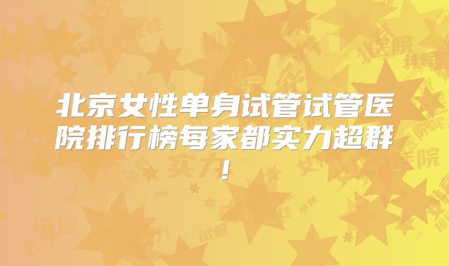 北京女性单身试管试管医院排行榜每家都实力超群!