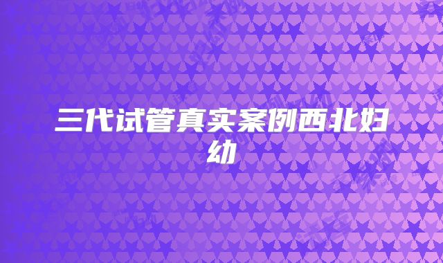 三代试管真实案例西北妇幼