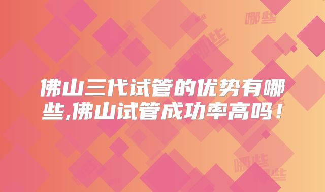 佛山三代试管的优势有哪些,佛山试管成功率高吗！