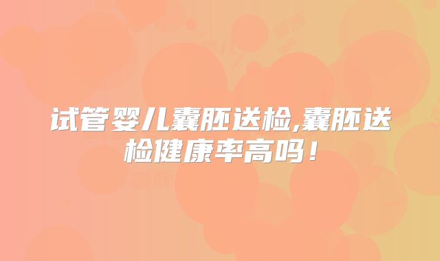 试管婴儿囊胚送检,囊胚送检健康率高吗!