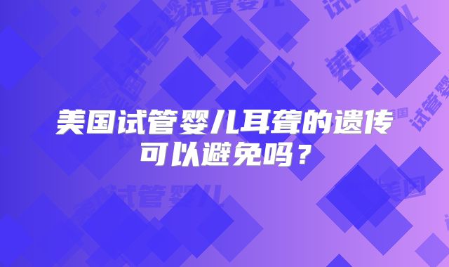 美国试管婴儿耳聋的遗传可以避免吗？