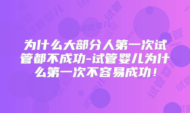 为什么大部分人第一次试管都不成功-试管婴儿为什么第一次不容易成功！