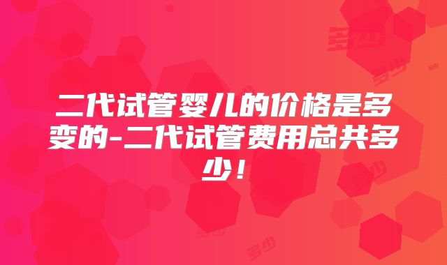 二代试管婴儿的价格是多变的-二代试管费用总共多少！