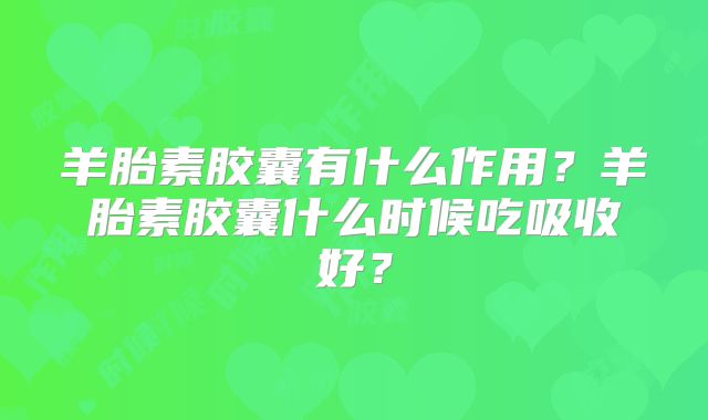 羊胎素胶囊有什么作用?羊胎素胶囊什么时候吃吸收好?