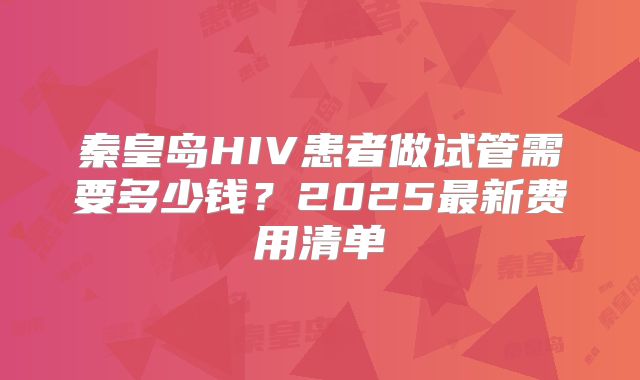 秦皇岛HIV患者做试管需要多少钱？2025最新费用清单