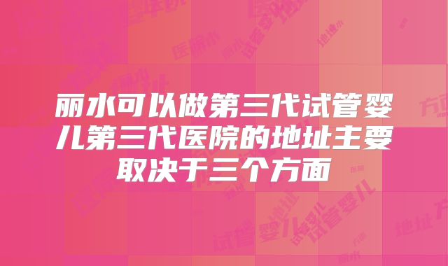 丽水可以做第三代试管婴儿第三代医院的地址主要取决于三个方面