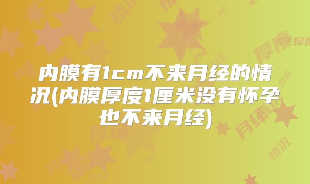 内膜有1cm不来月经的情况(内膜厚度1厘米没有怀孕也不来月经)