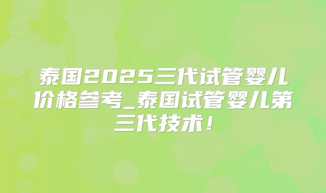 泰国2025三代试管婴儿价格参考_泰国试管婴儿第三代技术！