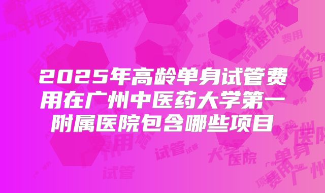 2025年高龄单身试管费用在广州中医药大学第一附属医院包含哪些项目