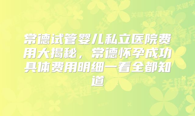 常德试管婴儿私立医院费用大揭秘，常德怀孕成功具体费用明细一看全都知道
