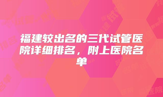 福建较出名的三代试管医院详细排名，附上医院名单