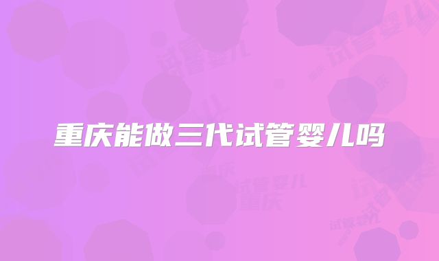 重庆能做三代试管婴儿吗