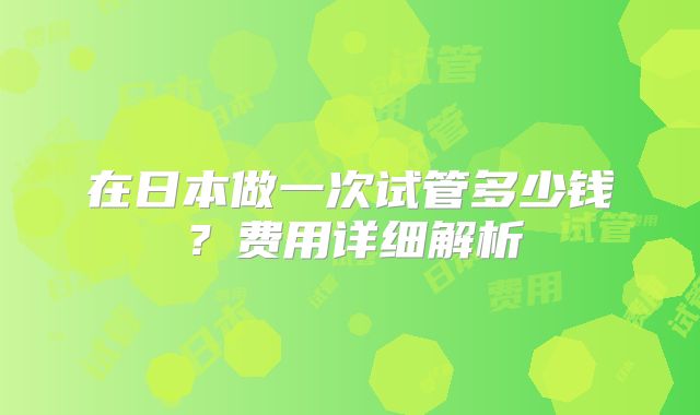 在日本做一次试管多少钱？费用详细解析