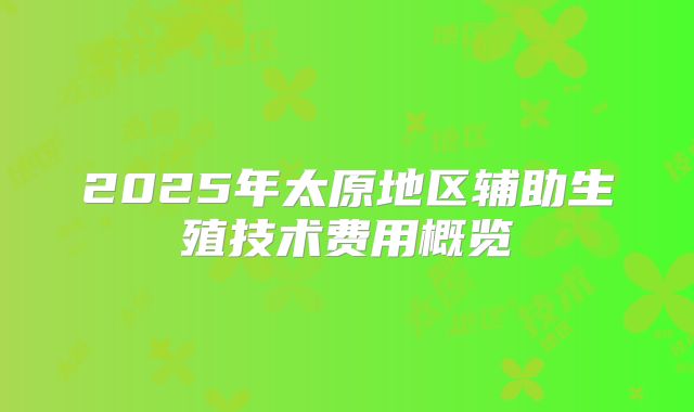2025年太原地区辅助生殖技术费用概览