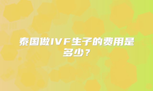 泰国做IVF生子的费用是多少?
