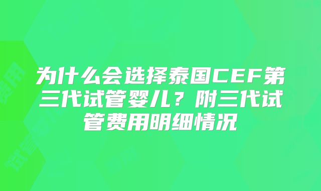 为什么会选择泰国CEF第三代试管婴儿？附三代试管费用明细情况
