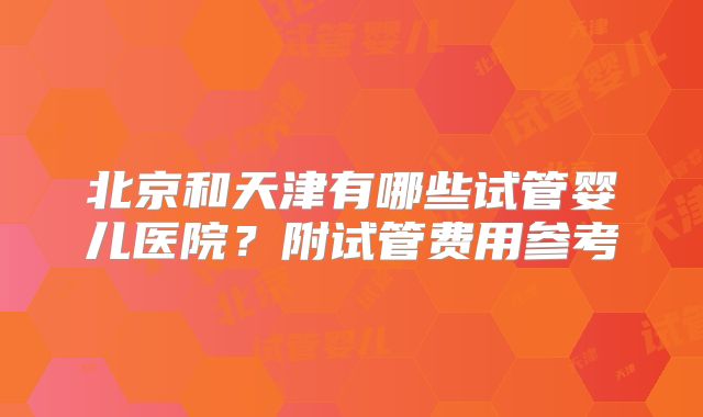 北京和天津有哪些试管婴儿医院?附试管费用参考