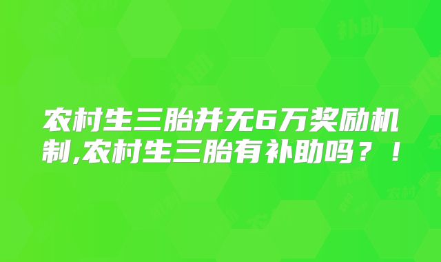 农村生三胎并无6万奖励机制,农村生三胎有补助吗？！