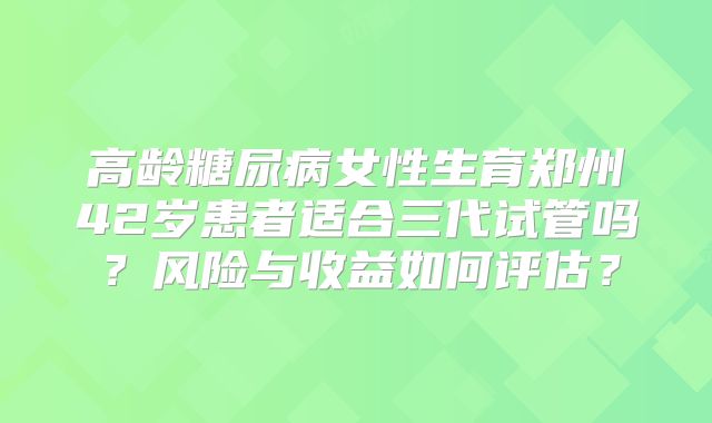 高龄糖尿病女性生育郑州42岁患者适合三代试管吗？风险与收益如何评估？