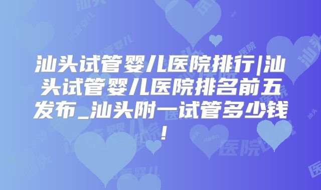 汕头试管婴儿医院排行|汕头试管婴儿医院排名前五发布_汕头附一试管多少钱！