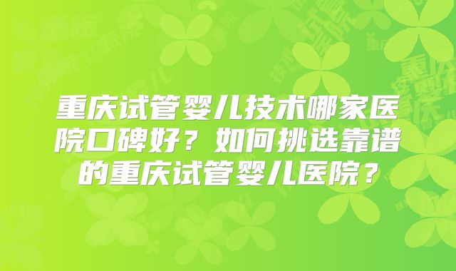 重庆试管婴儿技术哪家医院口碑好？如何挑选靠谱的重庆试管婴儿医院？