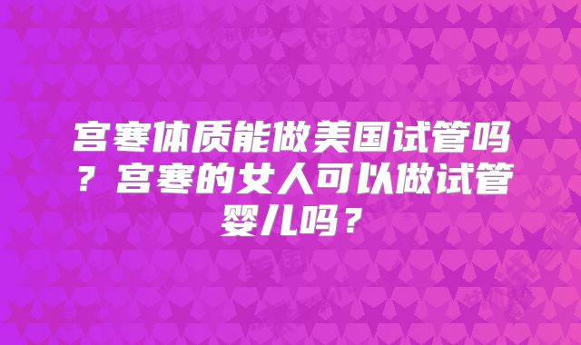 宫寒体质能做美国试管吗？宫寒的女人可以做试管婴儿吗？